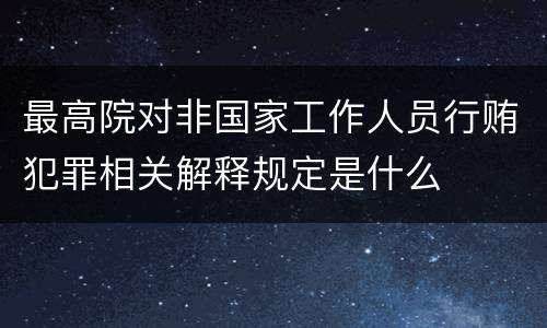 最高院对非国家工作人员行贿犯罪相关解释规定是什么