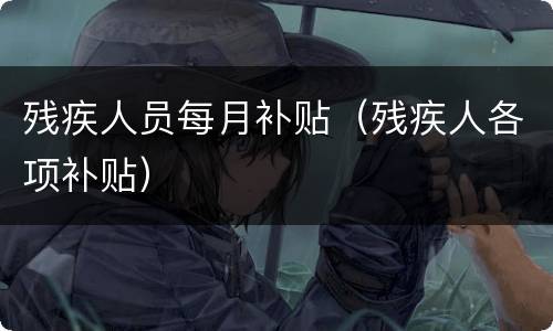 残疾人员每月补贴（残疾人各项补贴）