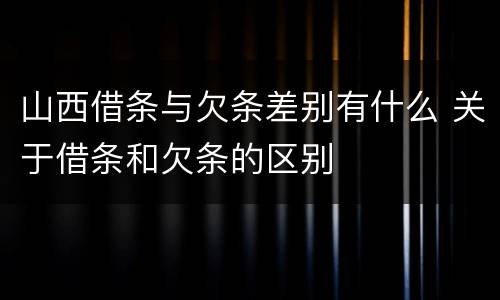 山西借条与欠条差别有什么 关于借条和欠条的区别