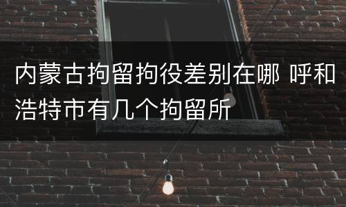 内蒙古拘留拘役差别在哪 呼和浩特市有几个拘留所