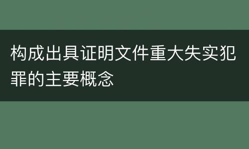 构成出具证明文件重大失实犯罪的主要概念