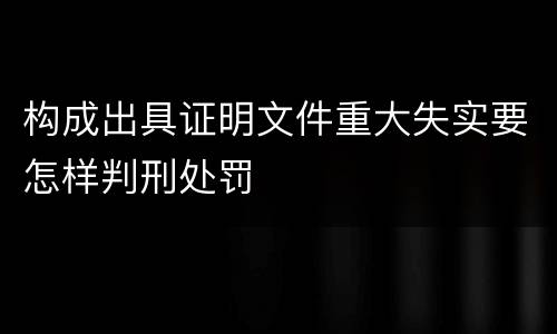 构成出具证明文件重大失实要怎样判刑处罚