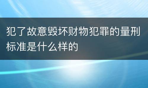 犯了故意毁坏财物犯罪的量刑标准是什么样的