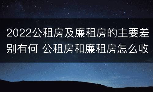 2022公租房及廉租房的主要差别有何 公租房和廉租房怎么收费