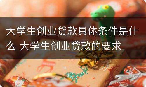 大学生创业贷款具休条件是什么 大学生创业贷款的要求