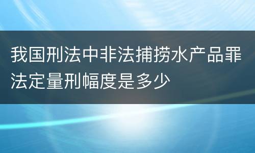 我国刑法中非法捕捞水产品罪法定量刑幅度是多少