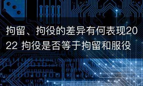 拘留、拘役的差异有何表现2022 拘役是否等于拘留和服役