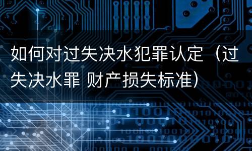 如何对过失决水犯罪认定（过失决水罪 财产损失标准）