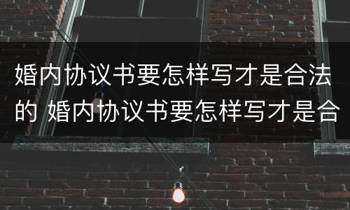 婚内协议书要怎样写才是合法的 婚内协议书要怎样写才是合法的呢