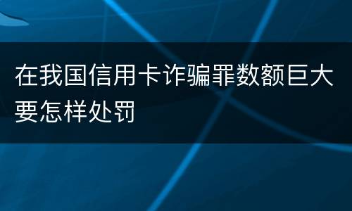 在我国信用卡诈骗罪数额巨大要怎样处罚