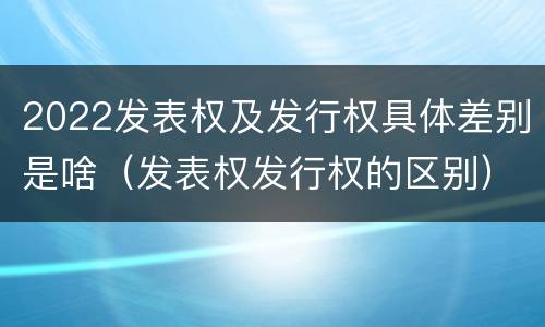 2022发表权及发行权具体差别是啥（发表权发行权的区别）