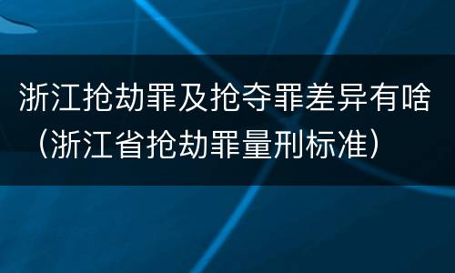 浙江抢劫罪及抢夺罪差异有啥（浙江省抢劫罪量刑标准）