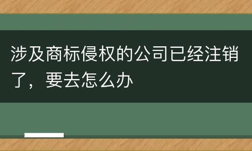 涉及商标侵权的公司已经注销了，要去怎么办