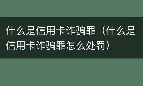 什么是信用卡诈骗罪（什么是信用卡诈骗罪怎么处罚）