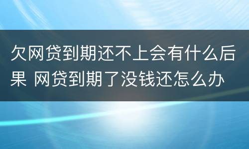欠网贷到期还不上会有什么后果 网贷到期了没钱还怎么办