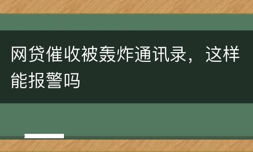 网贷催收被轰炸通讯录，这样能报警吗
