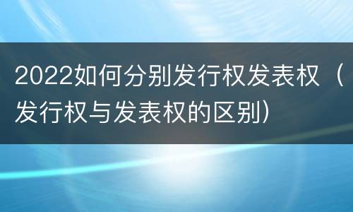 2022如何分别发行权发表权（发行权与发表权的区别）