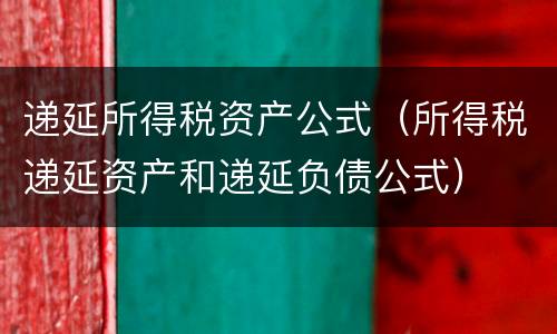 递延所得税资产公式（所得税递延资产和递延负债公式）