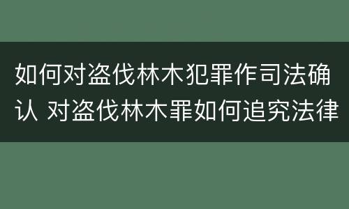 如何对盗伐林木犯罪作司法确认 对盗伐林木罪如何追究法律责任