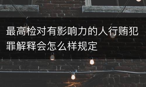 最高检对有影响力的人行贿犯罪解释会怎么样规定