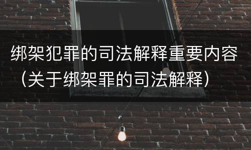 绑架犯罪的司法解释重要内容（关于绑架罪的司法解释）