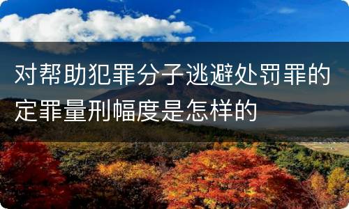 对帮助犯罪分子逃避处罚罪的定罪量刑幅度是怎样的