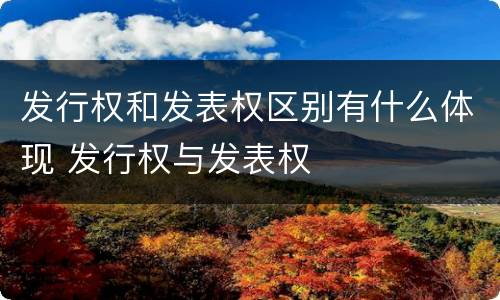 发行权和发表权区别有什么体现 发行权与发表权