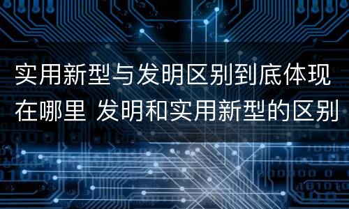 实用新型与发明区别到底体现在哪里 发明和实用新型的区别有