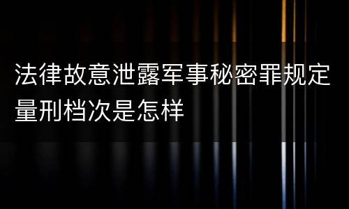 法律故意泄露军事秘密罪规定量刑档次是怎样