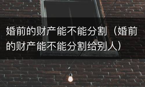 婚前的财产能不能分割（婚前的财产能不能分割给别人）