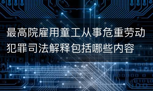 最高院雇用童工从事危重劳动犯罪司法解释包括哪些内容