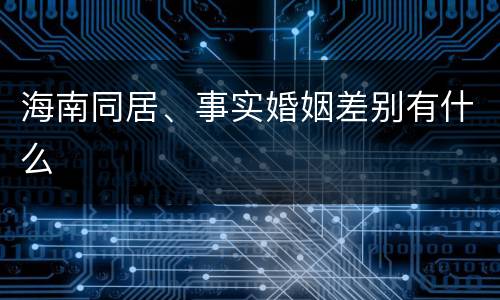 海南同居、事实婚姻差别有什么