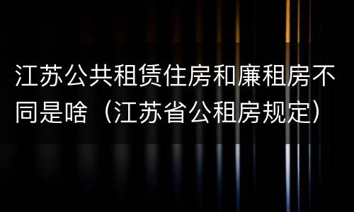 江苏公共租赁住房和廉租房不同是啥（江苏省公租房规定）