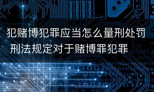 犯赌博犯罪应当怎么量刑处罚 刑法规定对于赌博罪犯罪