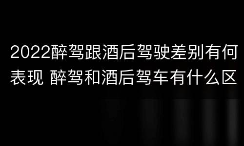2022醉驾跟酒后驾驶差别有何表现 醉驾和酒后驾车有什么区别