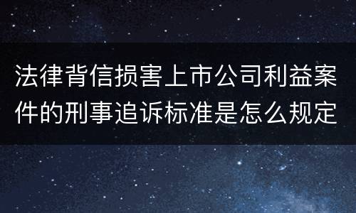 法律背信损害上市公司利益案件的刑事追诉标准是怎么规定