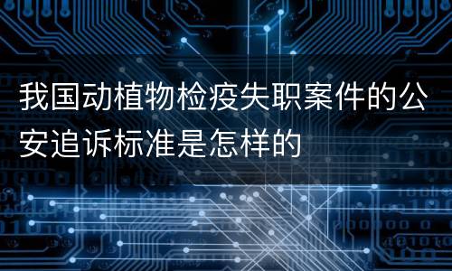 我国动植物检疫失职案件的公安追诉标准是怎样的