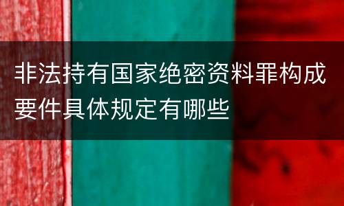 非法持有国家绝密资料罪构成要件具体规定有哪些