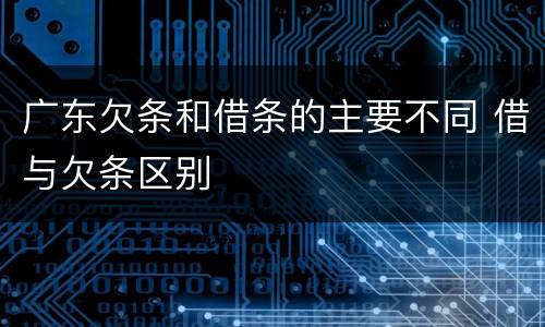广东欠条和借条的主要不同 借与欠条区别