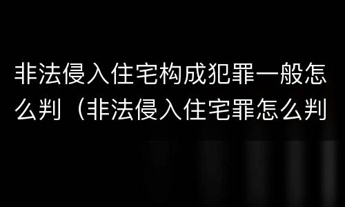 非法侵入住宅构成犯罪一般怎么判（非法侵入住宅罪怎么判刑）