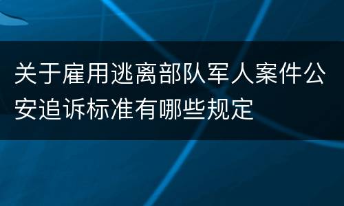 关于雇用逃离部队军人案件公安追诉标准有哪些规定