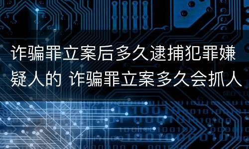 诈骗罪立案后多久逮捕犯罪嫌疑人的 诈骗罪立案多久会抓人