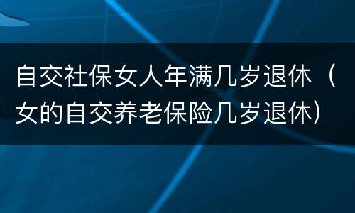 自交社保女人年满几岁退休（女的自交养老保险几岁退休）