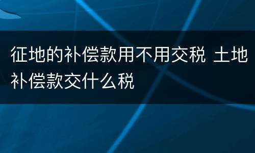 征地的补偿款用不用交税 土地补偿款交什么税