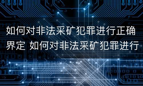 如何对非法采矿犯罪进行正确界定 如何对非法采矿犯罪进行正确界定罪名