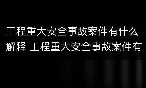 工程重大安全事故案件有什么解释 工程重大安全事故案件有什么解释和规定
