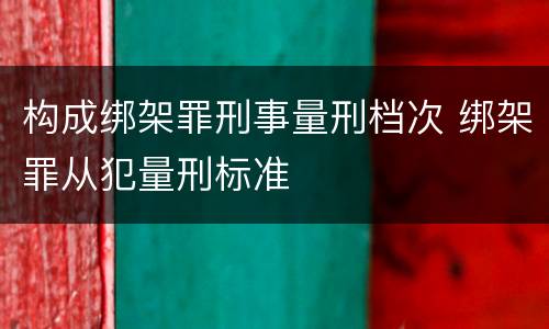构成绑架罪刑事量刑档次 绑架罪从犯量刑标准