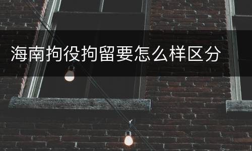 海南拘役拘留要怎么样区分