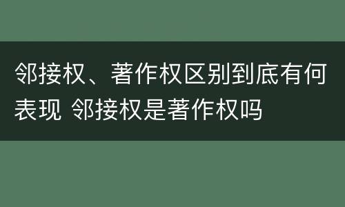 邻接权、著作权区别到底有何表现 邻接权是著作权吗