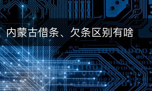 内蒙古借条、欠条区别有啥